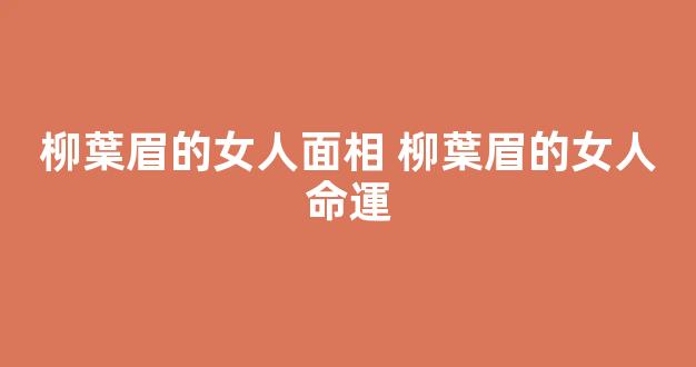 柳葉眉的女人面相 柳葉眉的女人命運